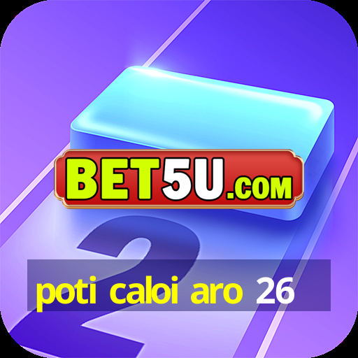 poti caloi aro 26